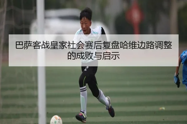 巴萨客战皇家社会赛后复盘哈维边路调整的成败与启示