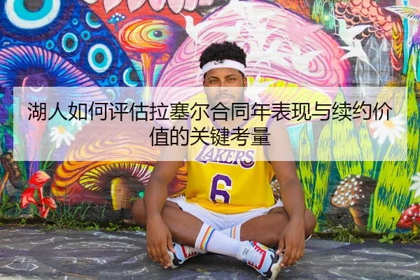 湖人如何评估拉塞尔合同年表现与续约价值的关键考量