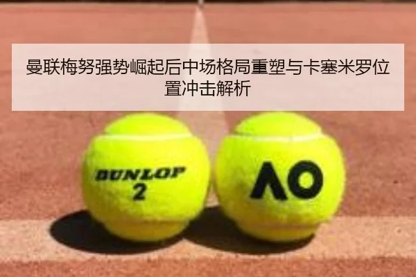 曼联梅努强势崛起后中场格局重塑与卡塞米罗位置冲击解析