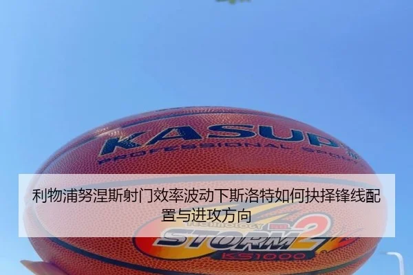 利物浦努涅斯射门效率波动下斯洛特如何抉择锋线配置与进攻方向