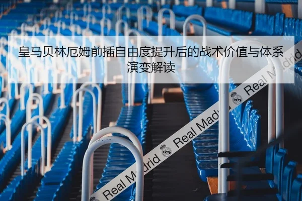 皇马贝林厄姆前插自由度提升后的战术价值与体系演变解读