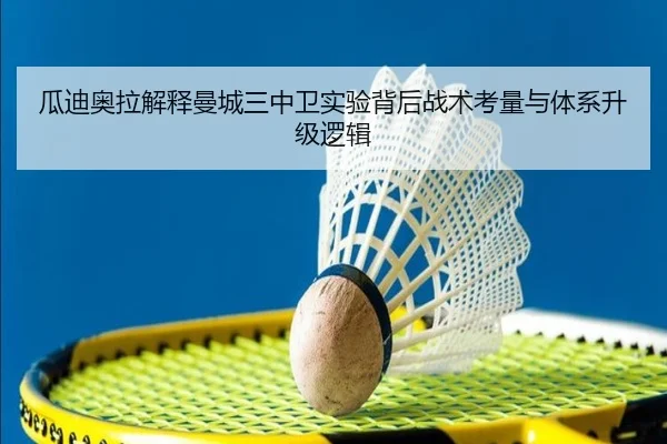 瓜迪奥拉解释曼城三中卫实验背后战术考量与体系升级逻辑