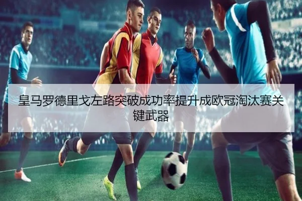 皇马罗德里戈左路突破成功率提升成欧冠淘汰赛关键武器