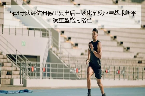 西班牙队评估佩德里复出后中场化学反应与战术新平衡重塑格局路径